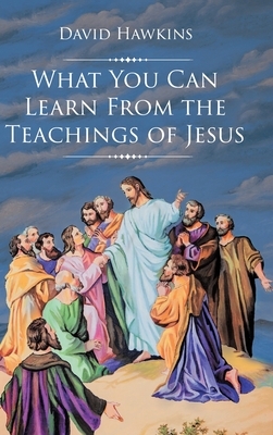 What You Can Learn From the Teachings of Jesus by David Hawkins