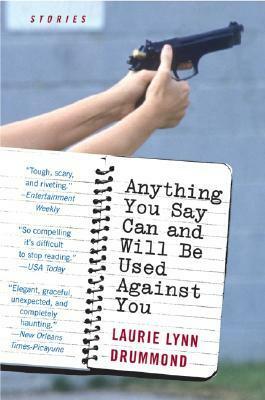 Anything You Say Can and Will Be Used Against You: Stories by Laurie Lynn Drummond