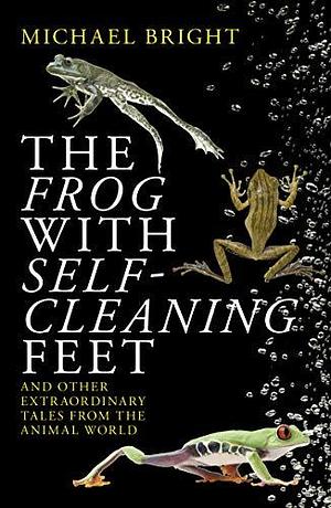 The Frog with Self-Cleaning Feet: and Other True Extraordinary Tales from the Animal World by Michael Bright, Michael Bright