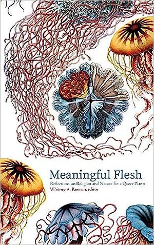 Meaningful Flesh: Reflections on Religion and Nature for a Queer Planet by Whitney A. Bauman