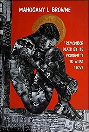 I Remember Death By Its Proximity to What I Love (BreakBeat Poets) by Mahogany L. Browne