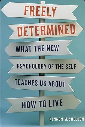 Freely Determined: What the New Psychology of the Self Teaches Us about How to Live by Kennon M. Sheldon