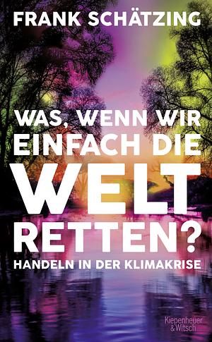 Was, wenn wir einfach die Welt retten? Handeln in der Klimakrise by Frank Schätzing