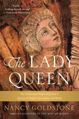 The Lady Queen: The Notorious Reign of Joanna I, Queen of Naples, Jerusalem, and Sicily by Nancy Goldstone