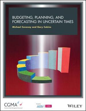 Budgeting, Forecasting, and Planning in Uncertain Times by Gary Cokins, Michael Coveney