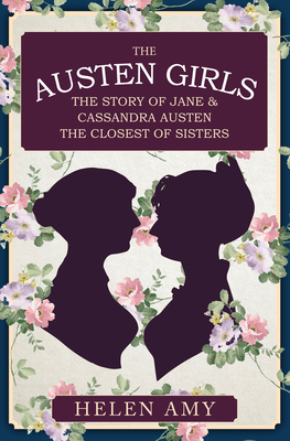 The Austen Girls: The Story of Jane & Cassandra Austen, the Closest of Sisters by Helen Amy