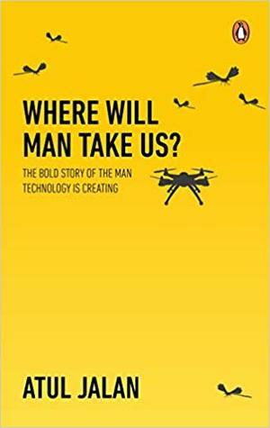 Where Will Man Take Us?: The bold story of the man technology is creating by Atul Jalan