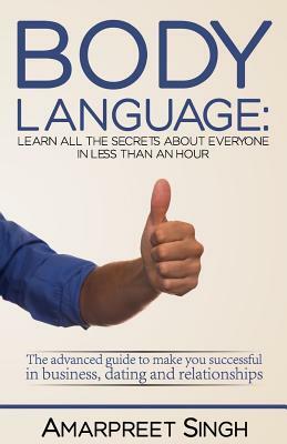 Body Language: Learn all the secrets about everyone in less than an hour by Amarpreet Singh