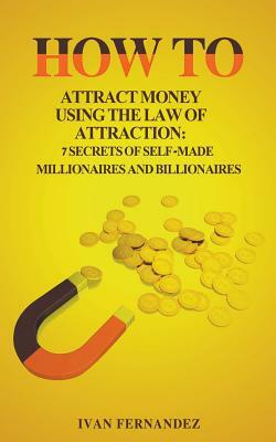 How to Attract Money Using the Law of Attraction: 7 Secrets of Self-Made Millionaires and Billionaires by Ivan Fernandez