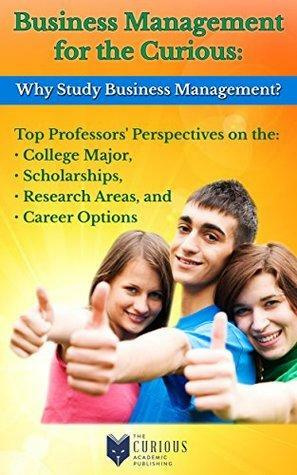 Business Management for the Curious - Why Study Business Management: Top Professors' Perspectives on the College Major, Scholarships, Research Areas, and Career Options by Raghavendra Rau, Patrick Duparcq, Phillip Powell, Kishor Vaidya, Patricia Goreman, Amy C. Edmondson