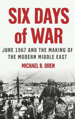 Six Days of War: June 1967 and the Making of the Modern Middle East by Michael B. Oren