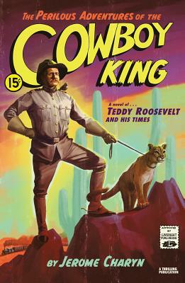 The Perilous Adventures of the Cowboy King: A Novel of Teddy Roosevelt and His Times by Jerome Charyn