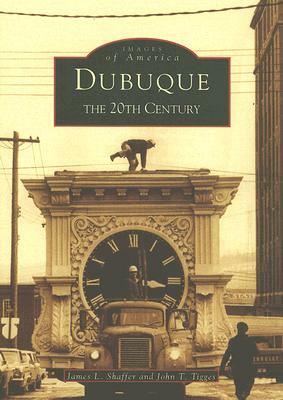Dubuque: The 20th Century by James L. Shaffer, John Tigges