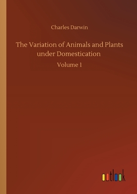 The Variation of Animals and Plants under Domestication: Volume 1 by Charles Darwin