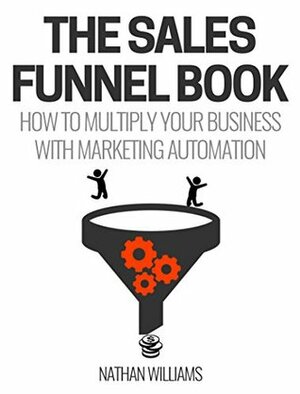 The Sales Funnel Book: How To Multiply Your Business With Marketing Automation by Nathan Williams