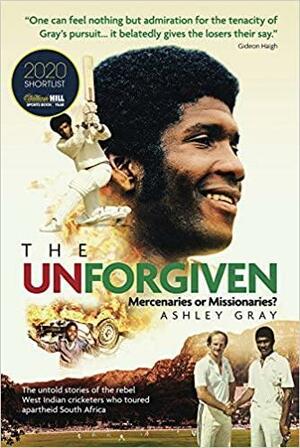 The Unforgiven: Missionaries Or Mercenaries? the Tragic Story of the Rebel West Indian Cricketers Who Toured Apartheid South Africa by Ashley Gray