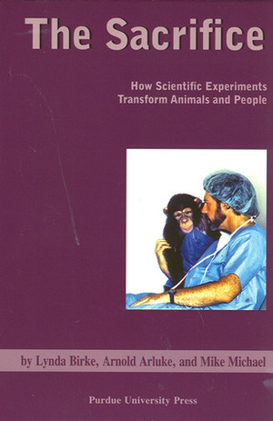 The Sacrifice: How Scientific Experiments Transform Animals and People by Mike Michael, Lynda Birke, Arnold Arluke