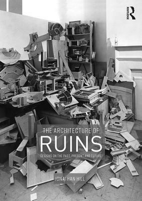 The Architecture of Ruins: Designs on the Past, Present and Future by Jonathan Hill