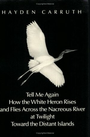 Tell Me Again How the White Heron Rises and Flies Across the Nacreous River at Twilight Towards the Distant Islands by Hayden Carruth