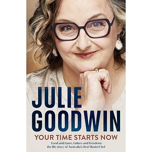 Your Time Starts Now: Food and fame, failure and freedom: the life story of Australia's first MasterChef by Julie Goodwin, Julie Goodwin