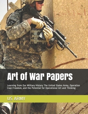 Art of War Papers: Learning from Our Military History The United States Army, Operation Iraqi Freedom, and the Potential for Operational by Us Army