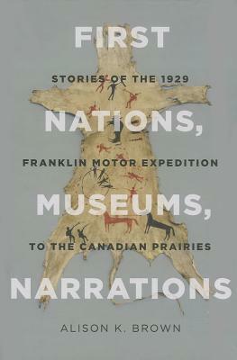 First Nations, Museums, Narrations: Stories of the 1929 Franklin Motor Expedition to the Canadian Prairies by Alison K. Brown