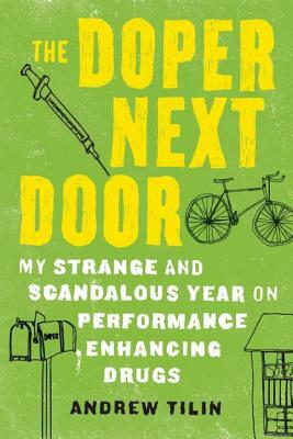 The Doper Next Door: My Strange and Scandalous Year on Performance Enhancing Drugs by Andrew Tilin