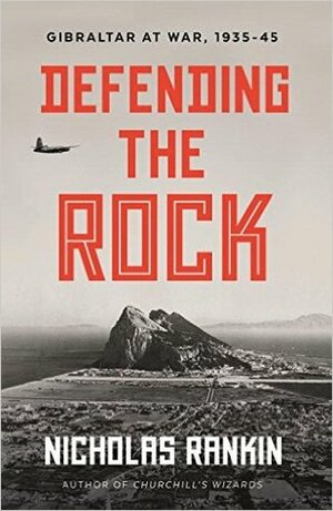 Defending the Rock: Gibraltar at War 1935-1945 by Nicholas Rankin