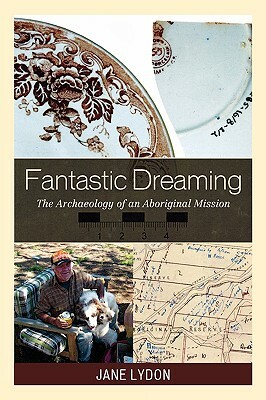 Fantastic Dreaming: The Archaeology of an Aboriginal Mission by Jane Lydon