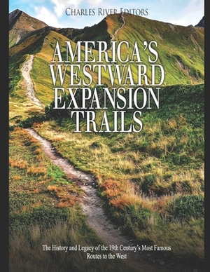 America's Westward Expansion Trails: The History and Legacy of the 19th Century's Most Famous Routes to the West by Charles River Editors