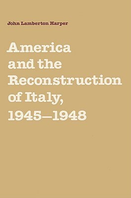 America and the Reconstruction of Italy, 1945 1948 by John Lamberton Harper
