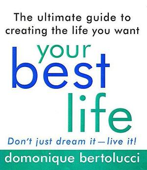 The Ultimate Guide To Creating The Life You Want: Your Best Life:Don't Just Dream It Live It! by Domonique Bertolucci