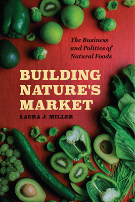 Building Nature's Market: The Business and Politics of Natural Foods by Laura J. Miller