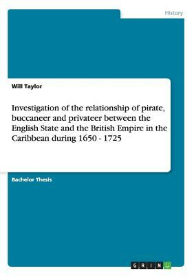 Investigation of the relationship of pirate, buccaneer and privateer between the English State and the British Empire in the Caribbean during 1650 - 1 by Will Taylor