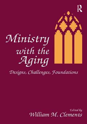 Ministry with the Aging: Designs, Challenges, Foundations by William M. Clements