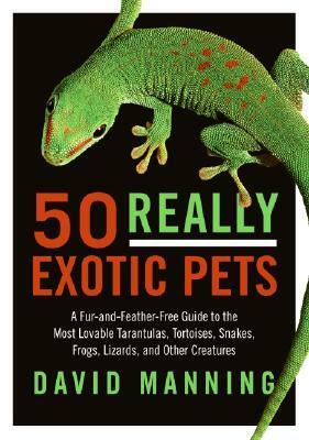 50 Really Exotic Pets: A Fur-and-Feather-Free Guide to the Most Lovable Tarantulas, Tortoises, Snakes, Frogs, Lizards, and Other Creatures by David Manning