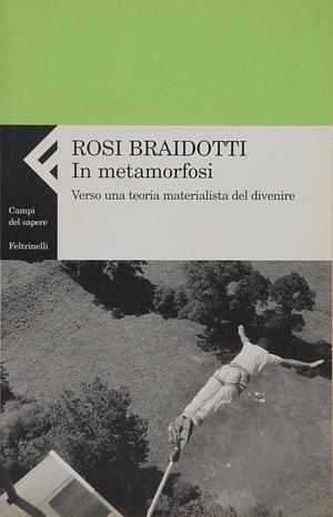 In Metamorfosi: Verso Una Teoria Materialista Del Divenire by Maria Nadotti, Rosi Braidotti