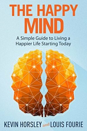 The Happy Mind: A Simple Guide to Living a Happier Life Starting Today by Kevin Horsley, Louis Fourie