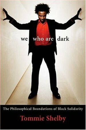 We Who Are Dark: The Philosophical Foundations of Black Solidarity by Tommie Shelby