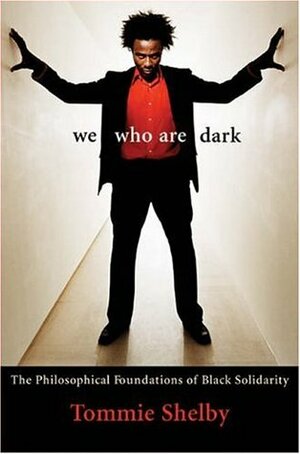 We Who Are Dark: The Philosophical Foundations of Black Solidarity by Tommie Shelby