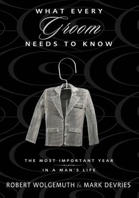 What Every Groom Needs to Know: The Most Important Year in a Man's Life by Mark DeVries, Robert Wolgemuth
