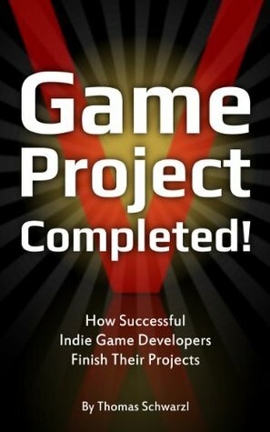 Game Project Completed: How Successful Indie Game Developers Finish Their Projects by Thomas Schwarzl