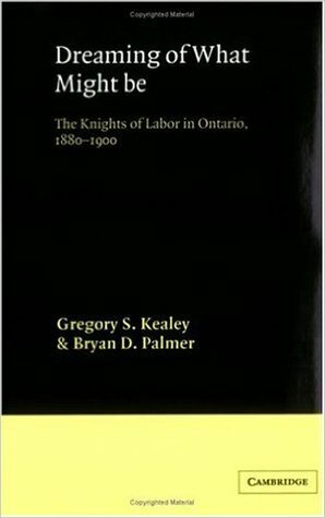 Dreaming of What Might Be: The Knights of Labor in Ontario, 1880 1900 by Bryan D. Palmer, Gregory S. Kealey