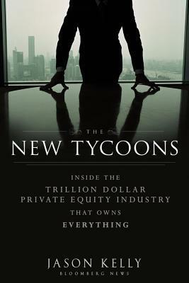 The New Tycoons: Inside the Trillion Dollar Private Equity Industry That Owns Everything by Jason Kelly