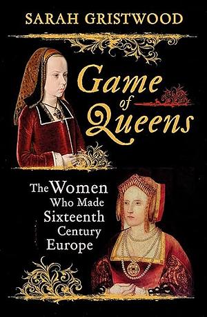 Game of Queens: The Women Who Made Sixteenth-Century Europe by Sarah Gristwood