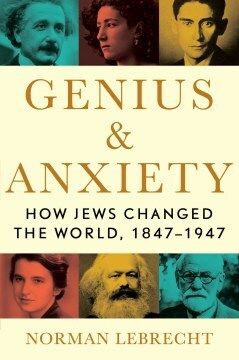 Genius and Anxiety: How Jews Changed the World, 1847-1947 by Norman Lebrecht