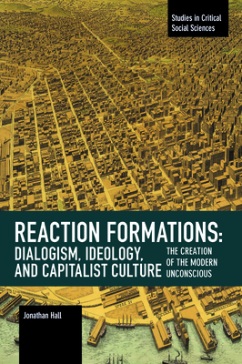 Reaction Formations: Dialogism, Ideology, and Capitalist Culture: The Creation of the Modern Unconscious by Jonathan Hall