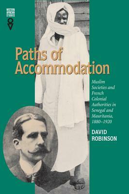 Paths of Accommodation: Muslim Societies and French Colonial Authorities in Senegal and Mauritania, 1880-1920 by David Robinson