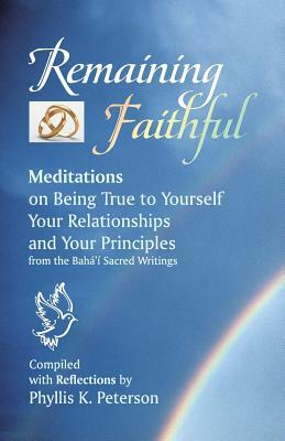 Remaining Faithful: Meditations on Being True to Yourself, Your Relationships and Your Principles by Bahá'u'lláh, Abdu'l-Baha