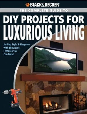 The Complete Guide to DIY Projects for Luxurious Living: Adding Style & Elegance with Showcase Features You Can Build by Black &amp; Decker, Jerri Farris